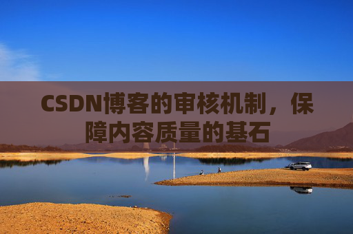 CSDN博客的审核机制，保障内容质量的基石